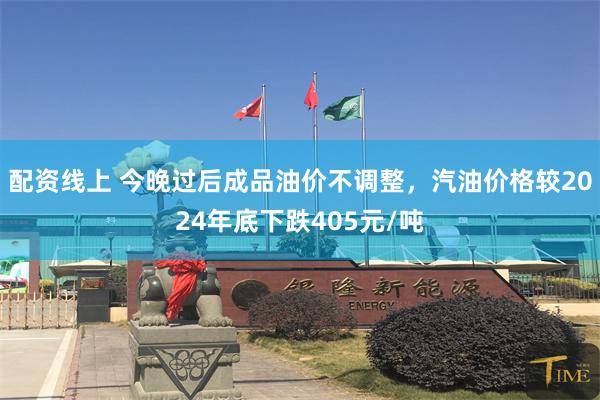 配资线上 今晚过后成品油价不调整，汽油价格较2024年底下跌405元/吨