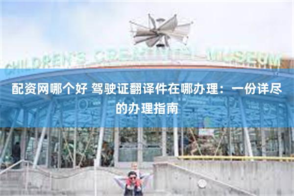 配资网哪个好 驾驶证翻译件在哪办理：一份详尽的办理指南