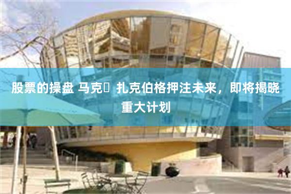 股票的操盘 马克・扎克伯格押注未来，即将揭晓重大计划